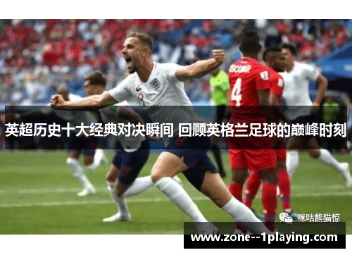 英超历史十大经典对决瞬间 回顾英格兰足球的巅峰时刻 英超历史十大经典对决瞬间 回顾英格兰足球的巅峰时刻