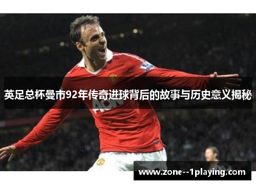 英足总杯曼市92年传奇进球背后的故事与历史意义揭秘 英足总杯曼市92年传奇进球背后的故事与历史意义揭秘