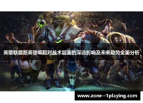 英雄联盟新英雄崛起对战术层面的深远影响及未来趋势全面分析 英雄联盟新英雄崛起对战术层面的深远影响及未来趋势全面分析