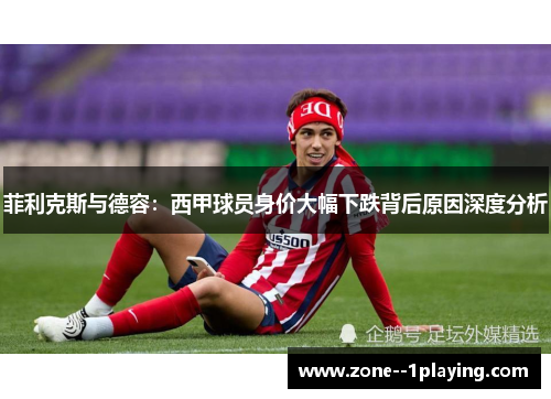 菲利克斯与德容：西甲球员身价大幅下跌背后原因深度分析