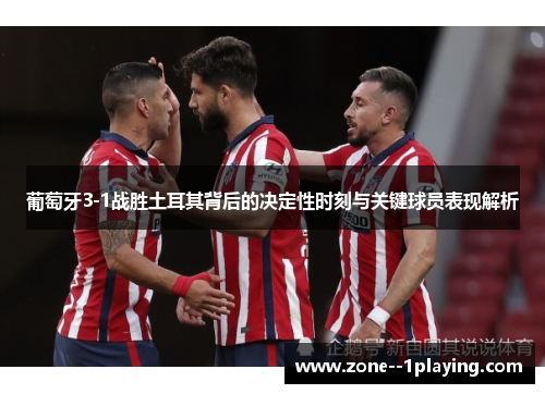 葡萄牙3-1战胜土耳其背后的决定性时刻与关键球员表现解析 葡萄牙3-1战胜土耳其背后的决定性时刻与关键球员表现解析