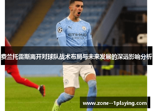 费兰托雷斯离开对球队战术布局与未来发展的深远影响分析 费兰托雷斯离开对球队战术布局与未来发展的深远影响分析
