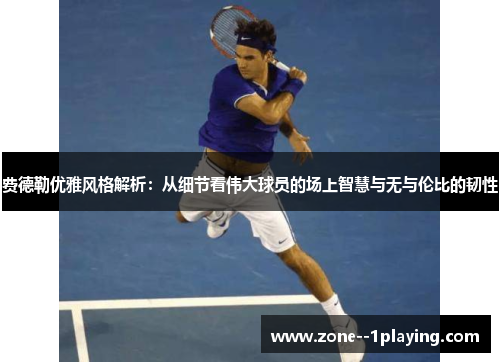 费德勒优雅风格解析:从细节看伟大球员的场上智慧与无与伦比的韧性 费德勒优雅风格解析:从细节看伟大球员的场上智慧与无与伦比的韧性