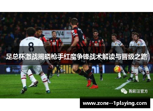 足总杯激战揭晓枪手红魔争锋战术解读与晋级之路 足总杯激战揭晓枪手红魔争锋战术解读与晋级之路