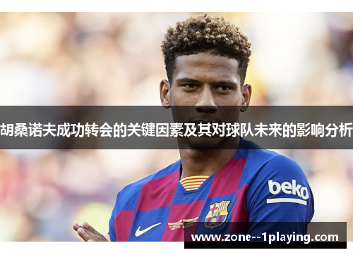 胡桑诺夫成功转会的关键因素及其对球队未来的影响分析