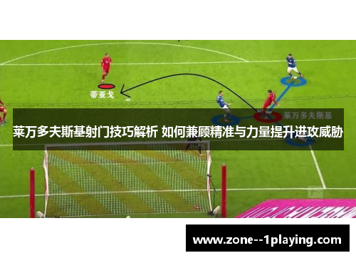 莱万多夫斯基射门技巧解析 如何兼顾精准与力量提升进攻威胁