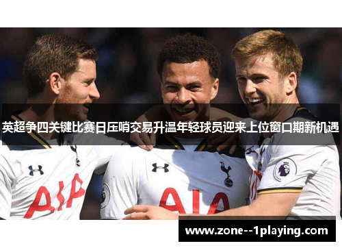 英超争四关键比赛日压哨交易升温年轻球员迎来上位窗口期新机遇