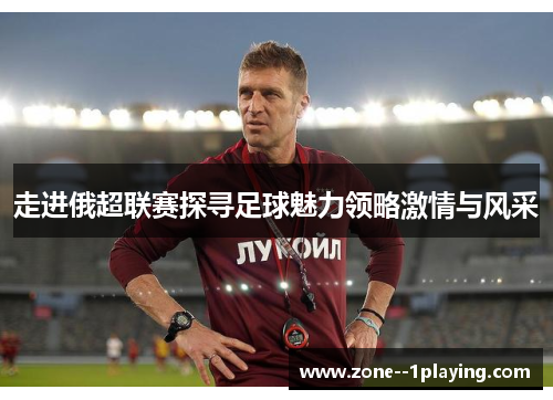 走进俄超联赛探寻足球魅力领略激情与风采