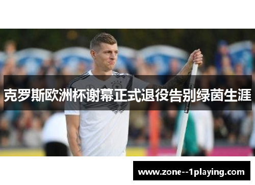 克罗斯欧洲杯谢幕正式退役告别绿茵生涯
