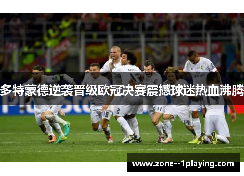 多特蒙德逆袭晋级欧冠决赛震撼球迷热血沸腾