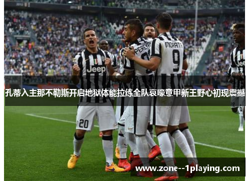 孔蒂入主那不勒斯开启地狱体能拉练全队哀嚎意甲新王野心初现震撼 孔蒂入主那不勒斯开启地狱体能拉练全队哀嚎意甲新王野心初现震撼