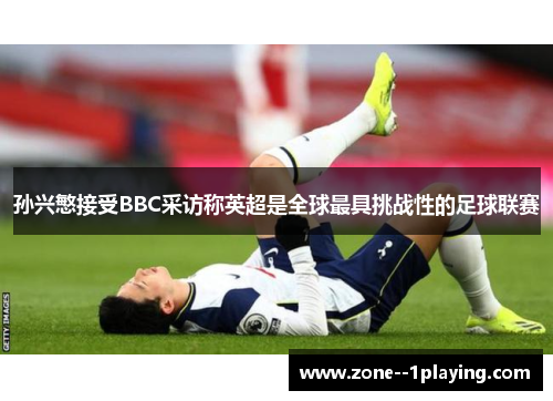 孙兴慜接受BBC采访称英超是全球最具挑战性的足球联赛