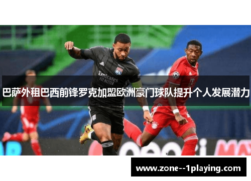 巴萨外租巴西前锋罗克加盟欧洲豪门球队提升个人发展潜力 巴萨外租巴西前锋罗克加盟欧洲豪门球队提升个人发展潜力