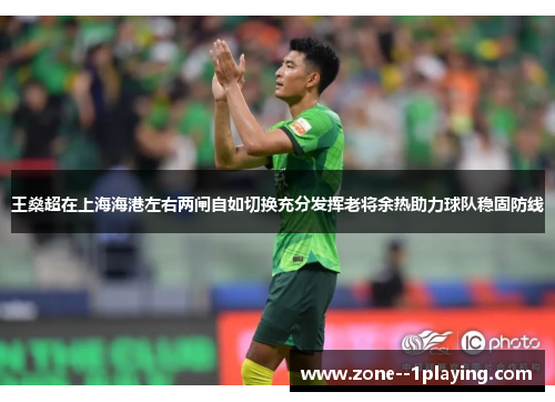 王燊超在上海海港左右两闸自如切换充分发挥老将余热助力球队稳固防线 王燊超在上海海港左右两闸自如切换充分发挥老将余热助力球队稳固防线