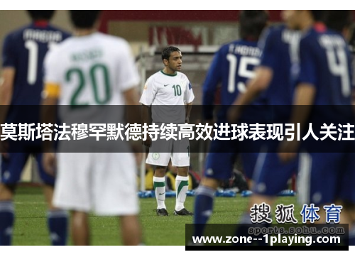 莫斯塔法穆罕默德持续高效进球表现引人关注 莫斯塔法穆罕默德持续高效进球表现引人关注