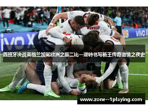 西班牙决战英格兰加冕欧洲之巅二比一逆转书写新王传奇激情之夜史 西班牙决战英格兰加冕欧洲之巅二比一逆转书写新王传奇激情之夜史