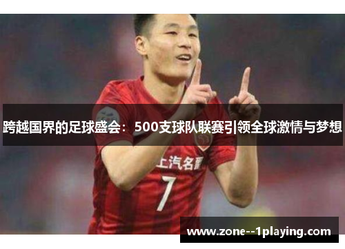 跨越国界的足球盛会:500支球队联赛引领全球激情与梦想 跨越国界的足球盛会:500支球队联赛引领全球激情与梦想