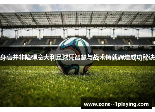 身高并非障碍意大利足球凭智慧与战术铸就辉煌成功秘诀 身高并非障碍意大利足球凭智慧与战术铸就辉煌成功秘诀