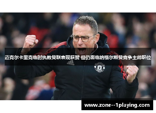 迈克尔卡里克临时执教曼联表现获赞 但仍面临纳格尔斯曼竞争主帅职位