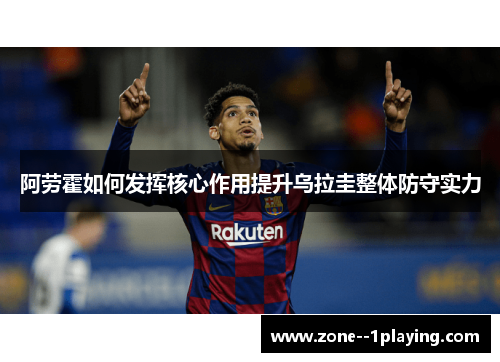 阿劳霍如何发挥核心作用提升乌拉圭整体防守实力