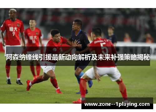 阿森纳锋线引援最新动向解析及未来补强策略揭秘