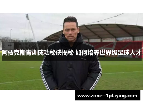 阿贾克斯青训成功秘诀揭秘 如何培养世界级足球人才