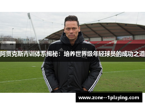 阿贾克斯青训体系揭秘：培养世界级年轻球员的成功之道