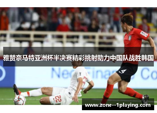 雅赞奈马特亚洲杯半决赛精彩挑射助力中国队战胜韩国