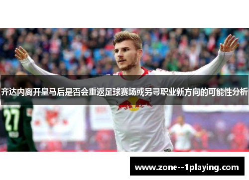 齐达内离开皇马后是否会重返足球赛场或另寻职业新方向的可能性分析 齐达内离开皇马后是否会重返足球赛场或另寻职业新方向的可能性分析