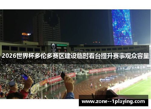 2026世界杯多伦多赛区建设临时看台提升赛事观众容量 2026世界杯多伦多赛区建设临时看台提升赛事观众容量