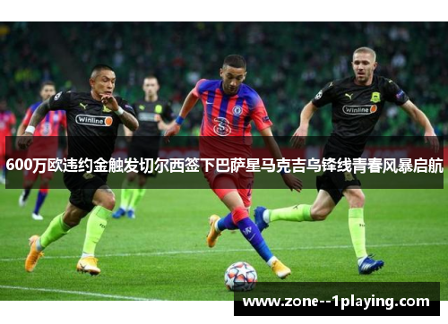 600万欧违约金触发切尔西签下巴萨星马克吉乌锋线青春风暴启航 600万欧违约金触发切尔西签下巴萨星马克吉乌锋线青春风暴启航