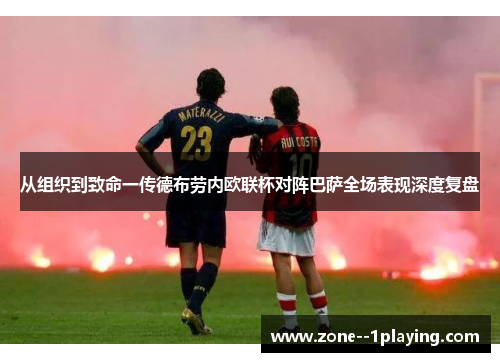 从组织到致命一传德布劳内欧联杯对阵巴萨全场表现深度复盘 从组织到致命一传德布劳内欧联杯对阵巴萨全场表现深度复盘