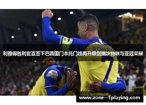 利雅得胜利官宣签下巴西国门本托门线再升级剑指沙特联与亚冠荣耀 利雅得胜利官宣签下巴西国门本托门线再升级剑指沙特联与亚冠荣耀
