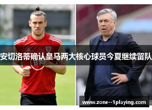 安切洛蒂确认皇马两大核心球员今夏继续留队