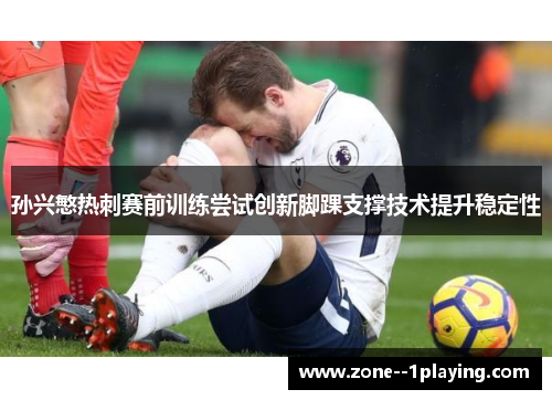 孙兴慜热刺赛前训练尝试创新脚踝支撑技术提升稳定性 孙兴慜热刺赛前训练尝试创新脚踝支撑技术提升稳定性