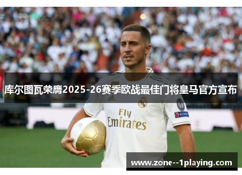 库尔图瓦荣膺2025-26赛季欧战最佳门将皇马官方宣布