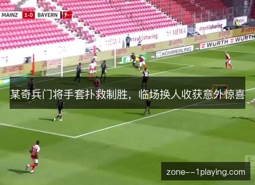 某奇兵门将手套扑救制胜,临场换人收获意外惊喜 某奇兵门将手套扑救制胜,临场换人收获意外惊喜