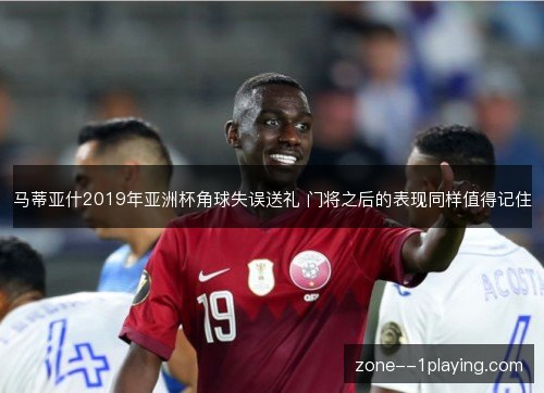马蒂亚什2019年亚洲杯角球失误送礼 门将之后的表现同样值得记住 马蒂亚什2019年亚洲杯角球失误送礼 门将之后的表现同样值得记住